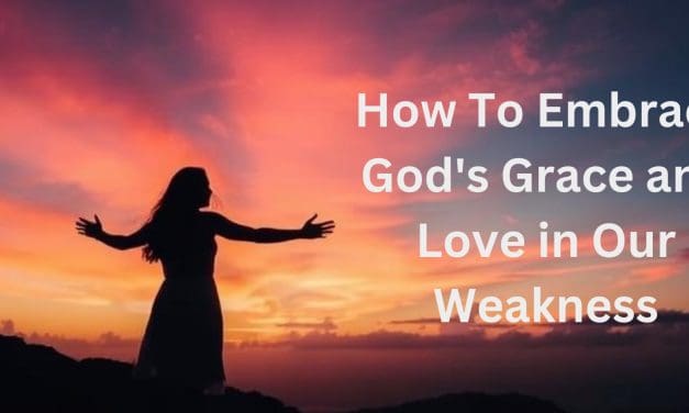 How To Embrace God’s Grace and Love in Our Weakness